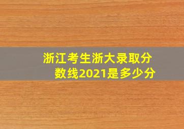 浙江考生浙大录取分数线2021是多少分