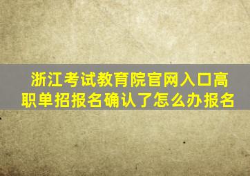 浙江考试教育院官网入口高职单招报名确认了怎么办报名