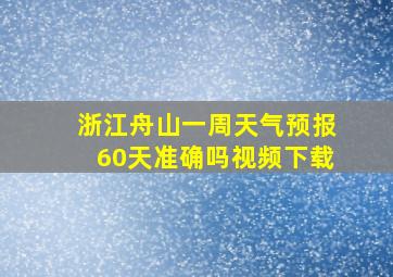 浙江舟山一周天气预报60天准确吗视频下载