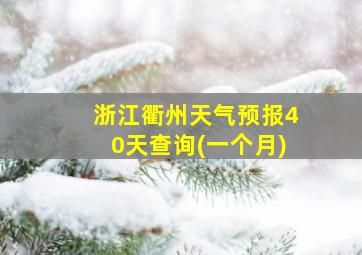 浙江衢州天气预报40天查询(一个月)