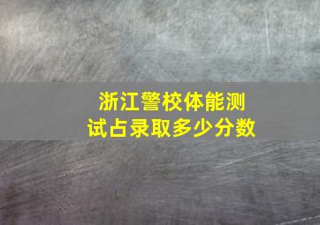 浙江警校体能测试占录取多少分数