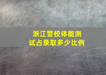 浙江警校体能测试占录取多少比例