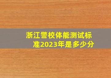 浙江警校体能测试标准2023年是多少分