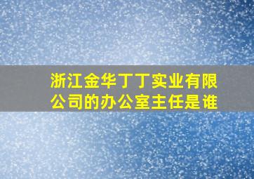 浙江金华丁丁实业有限公司的办公室主任是谁