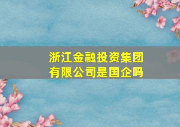 浙江金融投资集团有限公司是国企吗