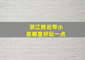 浙江附近带小孩哪里好玩一点