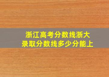 浙江高考分数线浙大录取分数线多少分能上