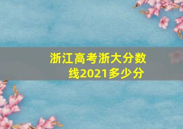 浙江高考浙大分数线2021多少分