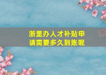 浙里办人才补贴申请需要多久到账呢