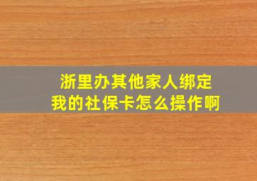 浙里办其他家人绑定我的社保卡怎么操作啊