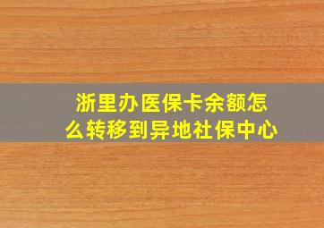 浙里办医保卡余额怎么转移到异地社保中心