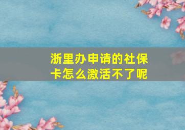 浙里办申请的社保卡怎么激活不了呢