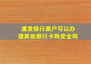 浦发银行黑户可以办理其他银行卡吗安全吗