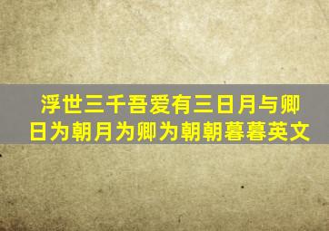 浮世三千吾爱有三日月与卿日为朝月为卿为朝朝暮暮英文