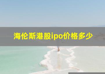 海伦斯港股ipo价格多少