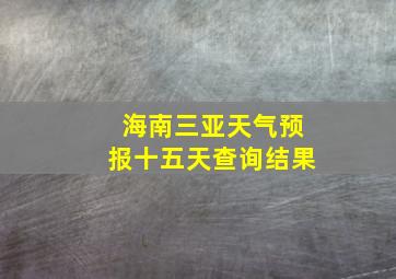 海南三亚天气预报十五天查询结果