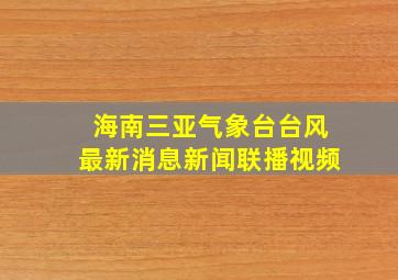 海南三亚气象台台风最新消息新闻联播视频