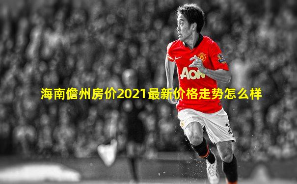 海南儋州房价2021最新价格走势怎么样