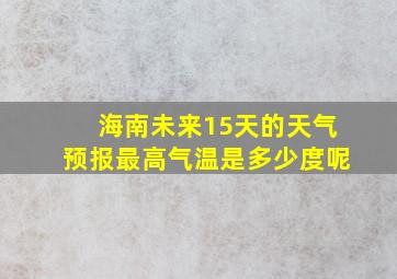 海南未来15天的天气预报最高气温是多少度呢