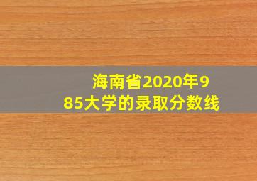 海南省2020年985大学的录取分数线