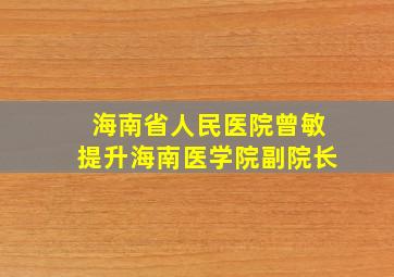 海南省人民医院曾敏提升海南医学院副院长