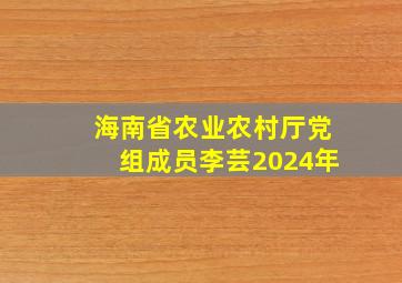 海南省农业农村厅党组成员李芸2024年