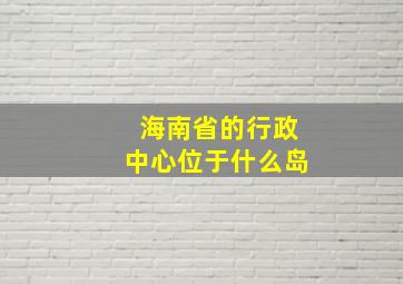 海南省的行政中心位于什么岛