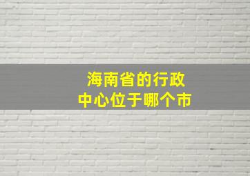 海南省的行政中心位于哪个市