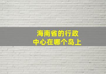 海南省的行政中心在哪个岛上