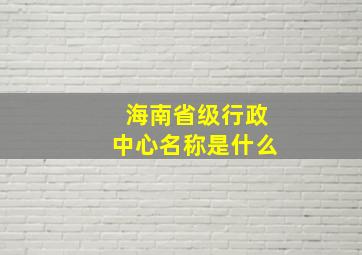 海南省级行政中心名称是什么