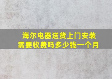 海尔电器送货上门安装需要收费吗多少钱一个月