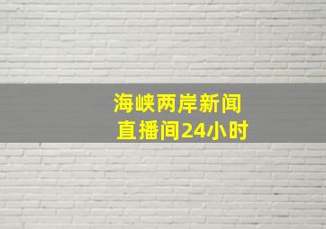 海峡两岸新闻直播间24小时