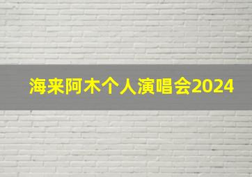 海来阿木个人演唱会2024