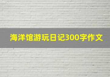 海洋馆游玩日记300字作文