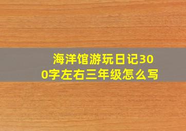 海洋馆游玩日记300字左右三年级怎么写