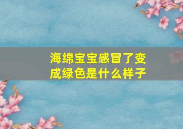 海绵宝宝感冒了变成绿色是什么样子