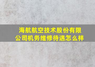 海航航空技术股份有限公司机务维修待遇怎么样