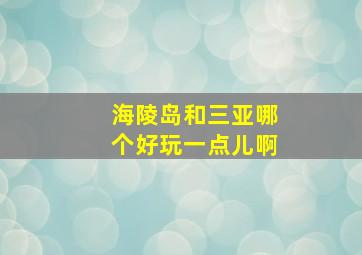 海陵岛和三亚哪个好玩一点儿啊