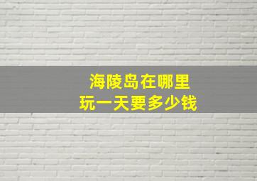 海陵岛在哪里玩一天要多少钱