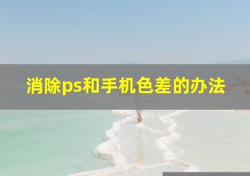 消除ps和手机色差的办法