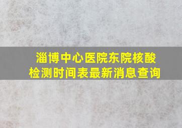 淄博中心医院东院核酸检测时间表最新消息查询