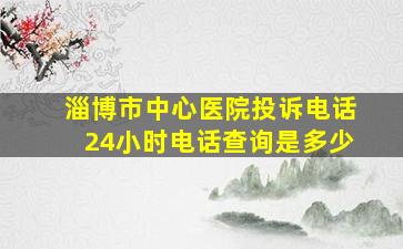 淄博市中心医院投诉电话24小时电话查询是多少