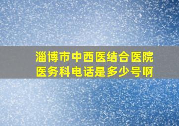 淄博市中西医结合医院医务科电话是多少号啊