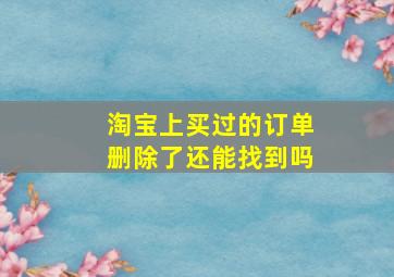 淘宝上买过的订单删除了还能找到吗