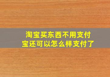 淘宝买东西不用支付宝还可以怎么样支付了