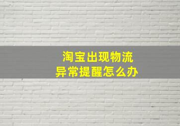 淘宝出现物流异常提醒怎么办