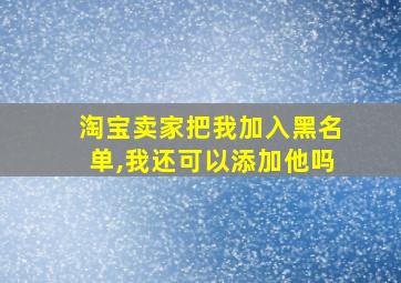 淘宝卖家把我加入黑名单,我还可以添加他吗