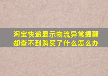 淘宝快递显示物流异常提醒却查不到购买了什么怎么办