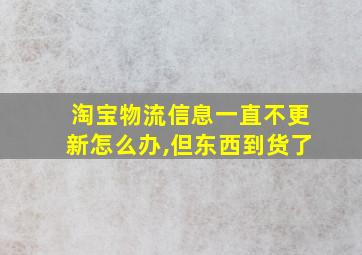 淘宝物流信息一直不更新怎么办,但东西到货了