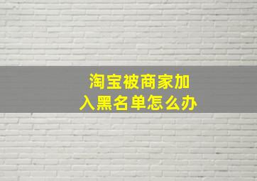 淘宝被商家加入黑名单怎么办